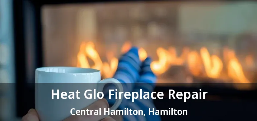 Heat Glo Fireplace Repair Central Hamilton, Hamilton - ON Heat Glo Fireplace Repair Central Hamilton, Hamilton - ON