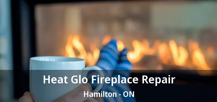 Heat Glo Fireplace Repair Hamilton - ON